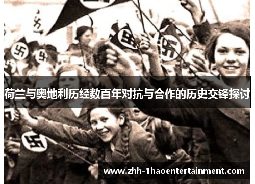 荷兰与奥地利历经数百年对抗与合作的历史交锋探讨 荷兰与奥地利历经数百年对抗与合作的历史交锋探讨