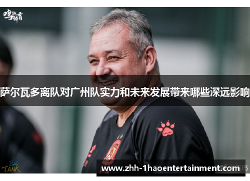 萨尔瓦多离队对广州队实力和未来发展带来哪些深远影响 萨尔瓦多离队对广州队实力和未来发展带来哪些深远影响