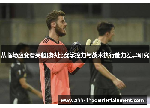 从临场应变看英超球队比赛掌控力与战术执行能力差异研究 从临场应变看英超球队比赛掌控力与战术执行能力差异研究