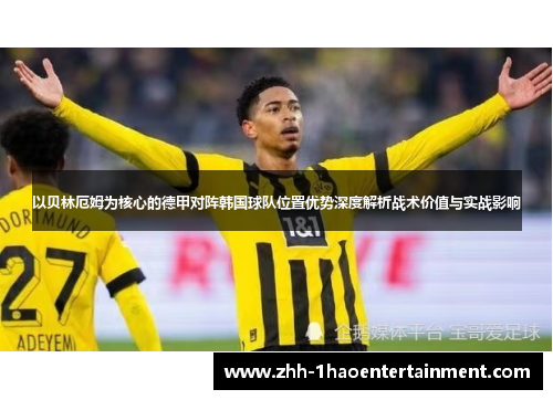 以贝林厄姆为核心的德甲对阵韩国球队位置优势深度解析战术价值与实战影响 以贝林厄姆为核心的德甲对阵韩国球队位置优势深度解析战术价值与实战影响
