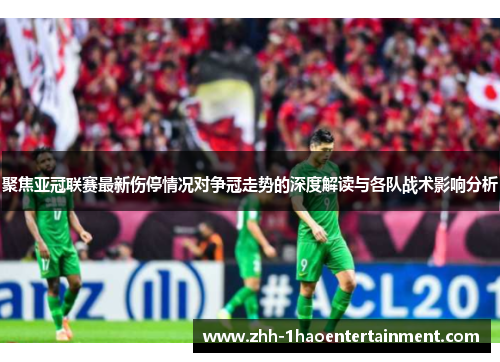 聚焦亚冠联赛最新伤停情况对争冠走势的深度解读与各队战术影响分析