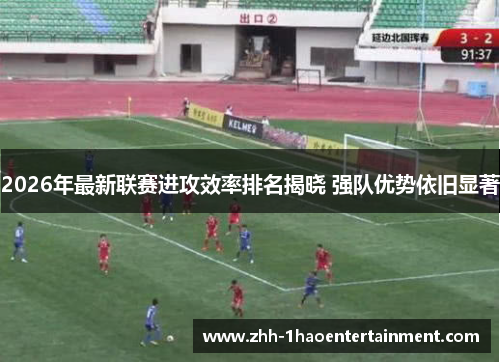 2026年最新联赛进攻效率排名揭晓 强队优势依旧显著 2026年最新联赛进攻效率排名揭晓 强队优势依旧显著