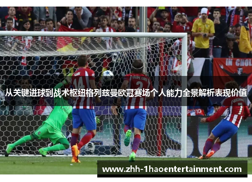 从关键进球到战术枢纽格列兹曼欧冠赛场个人能力全景解析表现价值