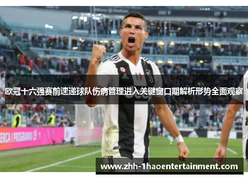欧冠十六强赛前速递球队伤病管理进入关键窗口期解析形势全面观察