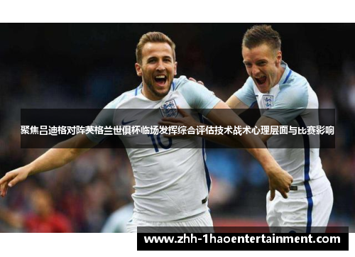聚焦吕迪格对阵英格兰世俱杯临场发挥综合评估技术战术心理层面与比赛影响 聚焦吕迪格对阵英格兰世俱杯临场发挥综合评估技术战术心理层面与比赛影响