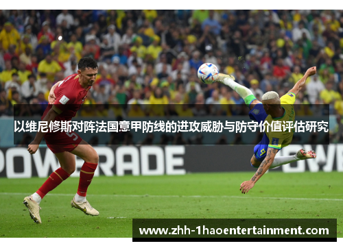 以维尼修斯对阵法国意甲防线的进攻威胁与防守价值评估研究 以维尼修斯对阵法国意甲防线的进攻威胁与防守价值评估研究