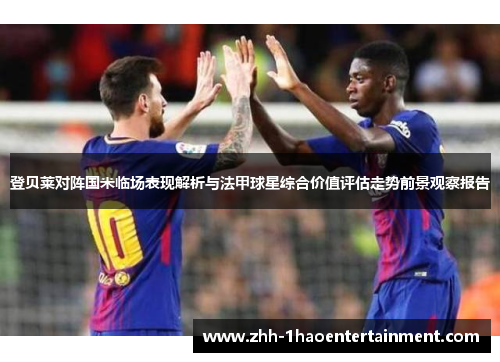 登贝莱对阵国米临场表现解析与法甲球星综合价值评估走势前景观察报告