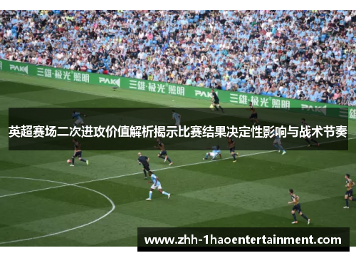 英超赛场二次进攻价值解析揭示比赛结果决定性影响与战术节奏 英超赛场二次进攻价值解析揭示比赛结果决定性影响与战术节奏