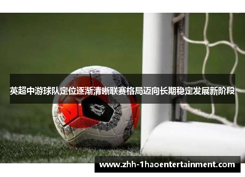 英超中游球队定位逐渐清晰联赛格局迈向长期稳定发展新阶段 英超中游球队定位逐渐清晰联赛格局迈向长期稳定发展新阶段