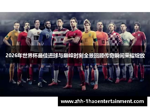 2026年世界杯最佳进球与巅峰时刻全景回顾传奇瞬间荣耀绽放