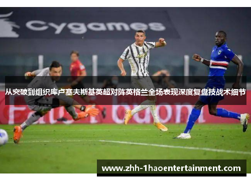 从突破到组织库卢塞夫斯基英超对阵英格兰全场表现深度复盘技战术细节