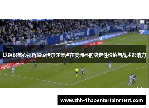 以组织核心视角解读恰尔汗奥卢在美洲杯的决定性价值与战术影响力 以组织核心视角解读恰尔汗奥卢在美洲杯的决定性价值与战术影响力