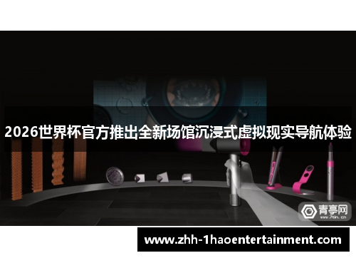 2026世界杯官方推出全新场馆沉浸式虚拟现实导航体验