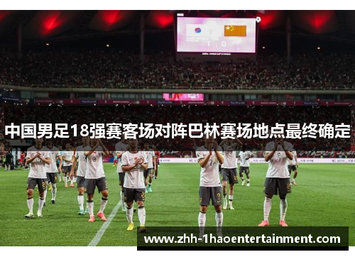 中国男足18强赛客场对阵巴林赛场地点最终确定