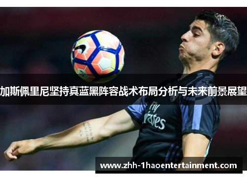 加斯佩里尼坚持真蓝黑阵容战术布局分析与未来前景展望