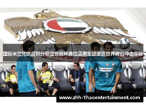 国际米兰凭欧战积分锁定世俱杯席位蓝黑军团重返世界舞台冲击荣耀