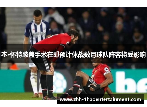 本·怀特膝盖手术在即预计休战数月球队阵容将受影响