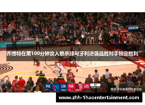 乔博特在第100分钟攻入绝杀球匈牙利逆袭战胜对手锁定胜利 乔博特在第100分钟攻入绝杀球匈牙利逆袭战胜对手锁定胜利