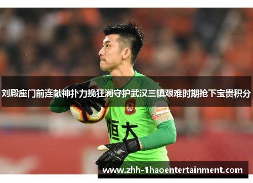 刘殿座门前连献神扑力挽狂澜守护武汉三镇艰难时期抢下宝贵积分 刘殿座门前连献神扑力挽狂澜守护武汉三镇艰难时期抢下宝贵积分