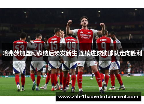 哈弗茨加盟阿森纳后焕发新生 连续进球助球队走向胜利 哈弗茨加盟阿森纳后焕发新生 连续进球助球队走向胜利