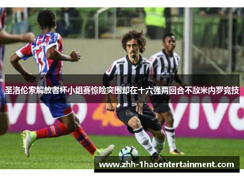 圣洛伦索解放者杯小组赛惊险突围却在十六强两回合不敌米内罗竞技 圣洛伦索解放者杯小组赛惊险突围却在十六强两回合不敌米内罗竞技