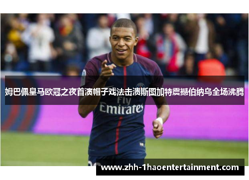 姆巴佩皇马欧冠之夜首演帽子戏法击溃斯图加特震撼伯纳乌全场沸腾 姆巴佩皇马欧冠之夜首演帽子戏法击溃斯图加特震撼伯纳乌全场沸腾