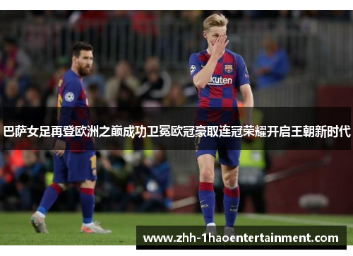 巴萨女足再登欧洲之巅成功卫冕欧冠豪取连冠荣耀开启王朝新时代 巴萨女足再登欧洲之巅成功卫冕欧冠豪取连冠荣耀开启王朝新时代