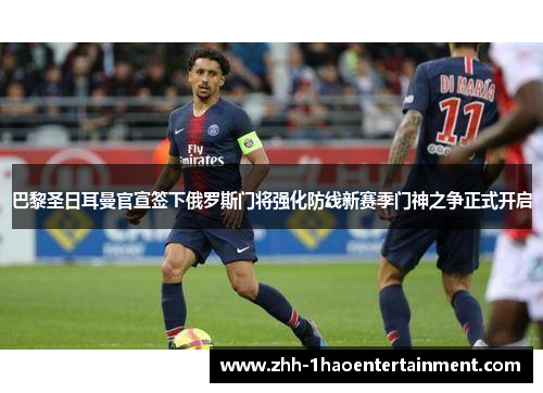 巴黎圣日耳曼官宣签下俄罗斯门将强化防线新赛季门神之争正式开启 巴黎圣日耳曼官宣签下俄罗斯门将强化防线新赛季门神之争正式开启