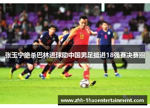 张玉宁绝杀巴林进球助中国男足挺进18强赛决赛圈 张玉宁绝杀巴林进球助中国男足挺进18强赛决赛圈