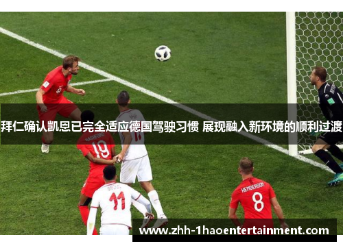 拜仁确认凯恩已完全适应德国驾驶习惯 展现融入新环境的顺利过渡 拜仁确认凯恩已完全适应德国驾驶习惯 展现融入新环境的顺利过渡