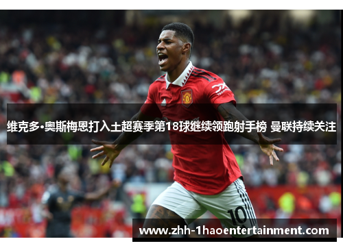 维克多·奥斯梅恩打入土超赛季第18球继续领跑射手榜 曼联持续关注 维克多·奥斯梅恩打入土超赛季第18球继续领跑射手榜 曼联持续关注