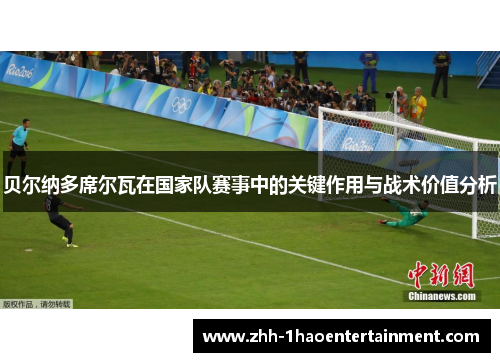 贝尔纳多席尔瓦在国家队赛事中的关键作用与战术价值分析 贝尔纳多席尔瓦在国家队赛事中的关键作用与战术价值分析