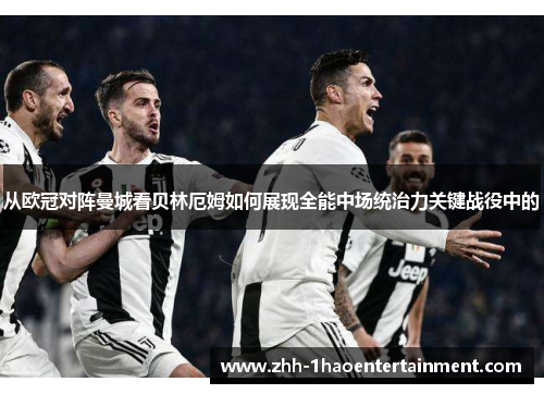 从欧冠对阵曼城看贝林厄姆如何展现全能中场统治力关键战役中的
