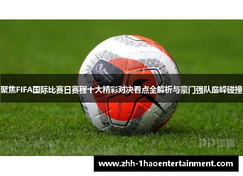 聚焦FIFA国际比赛日赛程十大精彩对决看点全解析与豪门强队巅峰碰撞