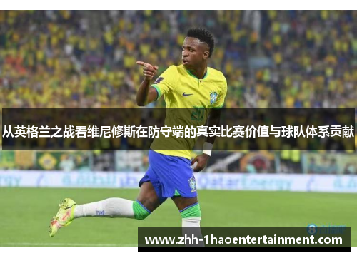 从英格兰之战看维尼修斯在防守端的真实比赛价值与球队体系贡献 从英格兰之战看维尼修斯在防守端的真实比赛价值与球队体系贡献