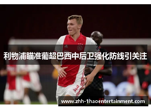 利物浦瞄准葡超巴西中后卫强化防线引关注 利物浦瞄准葡超巴西中后卫强化防线引关注