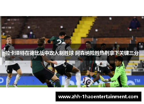 拉卡泽特在德比战中攻入制胜球 阿森纳险胜热刺拿下关键三分 拉卡泽特在德比战中攻入制胜球 阿森纳险胜热刺拿下关键三分