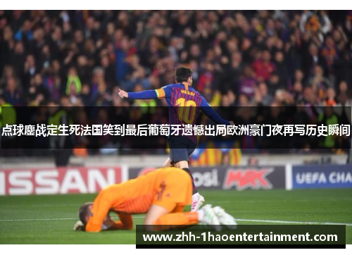 点球鏖战定生死法国笑到最后葡萄牙遗憾出局欧洲豪门夜再写历史瞬间