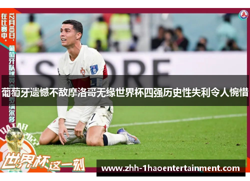 葡萄牙遗憾不敌摩洛哥无缘世界杯四强历史性失利令人惋惜