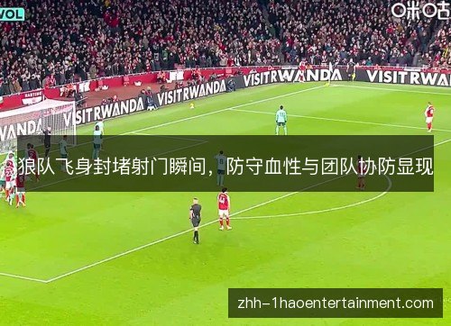 狼队飞身封堵射门瞬间，防守血性与团队协防显现